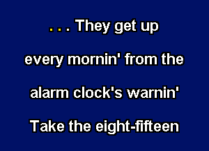 . . . They get up
every mornin' from the

alarm clock's warnin'

Take the eight-flfteen
