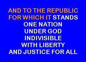 AND TO THE REPUBLIC
FOR WHICH IT STANDS
ONE NATION
UNDER GOD
INDIVISIBLE
WITH LIBERTY
AND JUSTICE FOR ALL