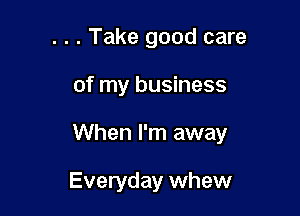 . . . Take good care

of my business

When I'm away

Everyday whew