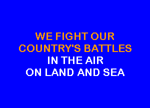 WE FIGHT OUR
COUNTRY'S BATTLES

INTHEAIR
ON LAND AND SEA