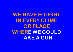 WE HAVE FOUGHT
IN EVERY CLIME
OR PLACE
WHEREWE COULD
TAKEAGUN

g