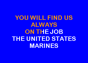 YOU WILL FIND US
ALWAYS

ON THEJOB
THE UNITED STATES
MARINES