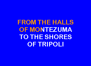 FROM THE HALLS
OF MONTEZUMA

TO THE SHORES
OF TRIPOLI