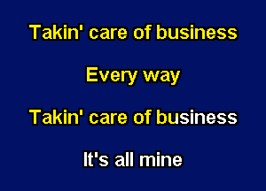 Takin' care of business

Every way

Takin' care of business

It's all mine