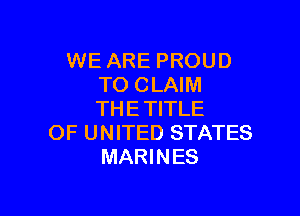 WE ARE PROUD
TO CLAIM

THE TITLE
OF UNITED STATES
MARINES