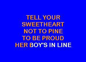 TELL YOUR
SWEETH EART

NOT TO PINE
TO BE PROUD
HER BOY'S IN LINE
