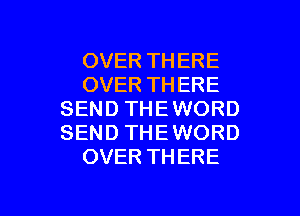OVER THERE
OVER THERE

SEND THE WORD
SEND THE WORD
OVER THERE
