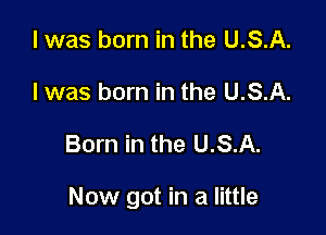 I was born in the U.S.A.
Iwas born in the U.S.A.

Born in the U.S.A.

Now got in a little