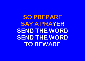 SO PREPARE
SAY A PRAYER

SEND THEWORD
SEND THEWORD
TO BEWARE