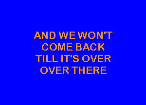 AND WE WON'T
COME BACK

TILL IT'S OVER
OVER THERE