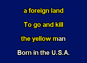 a foreign land

To go and kill
the yellow man

Born in the U.S.A.
