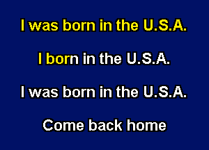 I was born in the U.S.A.

l born in the U.S.A.

l was born in the U.S.A.

Come back home
