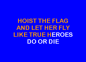 HOIST THE FLAG
AND LET HER FLY
LIKETRUE HEROES
DO OR DIE

g