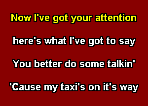 Now I've got your attention
here's what I've got to say
You better do some talkin'

'Cause my taxi's on it's way