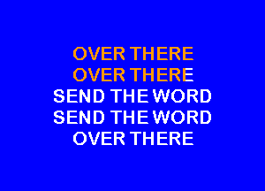 OVER THERE
OVER THERE

SEND THE WORD
SEND THE WORD
OVER THERE