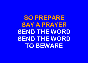 SO PREPARE
SAY A PRAYER

SEND THEWORD
SEND THEWORD
TO BEWARE