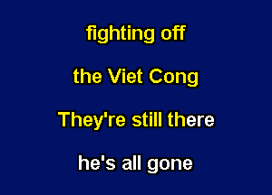 fighting off
the Viet Cong

They're still there

he's all gone