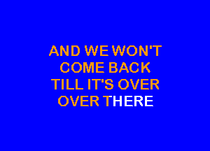 AND WE WON'T
COME BACK

TILL IT'S OVER
OVER THERE