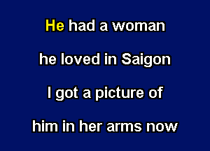 He had a woman

he loved in Saigon

I got a picture of

him in her arms now