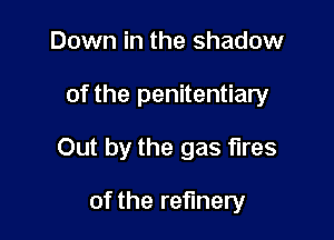 Down in the shadow

of the penitentiary

Out by the gas fires

of the refinery
