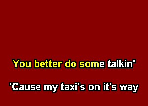 You better do some talkin'

'Cause my taxi's on it's way