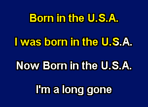 Born in the U.S.A.
Iwas born in the U.S.A.

Now Born in the U.S.A.

I'm a long gone