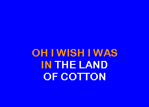 OH IWISH IWAS

IN THE LAND
OF COTTON