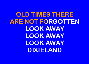 OLD TIMES THERE
ARE NOT FORGOTTEN
LOOK AWAY
LOOK AWAY
LOOK AWAY

DIXIELAND l