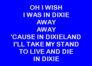 OH IWISH
IWAS IN DIXIE
AWAY
AWAY
'CAUSE IN DIXIELAND
I'LL TAKE MY STAND
TO LIVE AND DIE
IN DIXIE