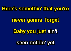 Here's somethin' that you're

never gonna forget

Baby you just ain't

seen nothin' yet