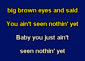 big brown eyes and said

You ain't seen nothin' yet

Baby you just ain't

seen nothin' yet