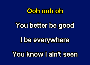 Ooh ooh oh

You better be good

I be everywhere

You know I ain't seen