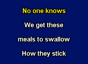 No one knows
We get these

meals to swallow

How they stick