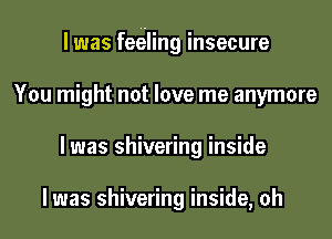 I was feeling insecure
You might not love me anymore
I was shivering inside

I was shivering inside, oh