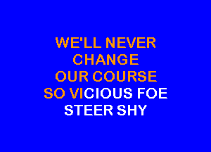 WE'LL NEVER
CHANGE

OUR COURSE
SO VICIOUS FOE
STEER SHY