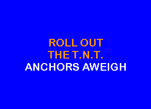 ROLL OUT

THET.N.T.
ANCHORS AWEIGH