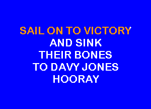 SAIL ON TO VICTORY
AND SINK

THEIR BONES
TO DAVY JONES
HOORAY