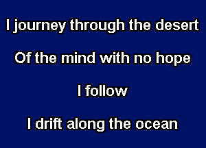 I journey through the desert

Of the mind with no hope

I follow

I drift along the ocean