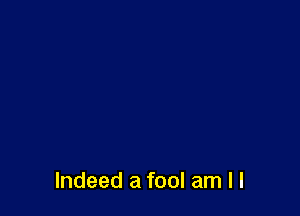 Indeed a fool am I l