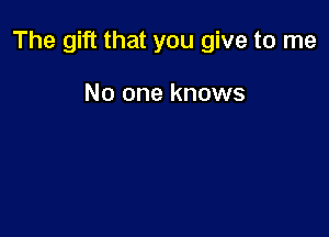 The gift that you give to me

No one knows