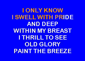 I ONLY KNOW
I SWELL WITH PRIDE
AND DEEP
WITHIN MY BREAST
ITHRILL TO SEE
OLD GLORY

PAINTTHE BREEZE l