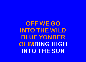 OFF WE GO
INTO THEWILD

BLUE YONDER
CLIMBING HIGH
INTO THESUN