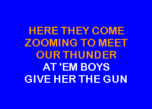HERETHEY COME
ZOOMING TO MEET
OURTHUNDER
AT'EM BOYS
GIVE HER THEGUN

g