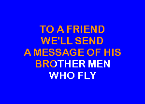 TO A FRIEND
WE'LL SEND

A MESSAGE OF HIS
BROTHER MEN
WHO FLY