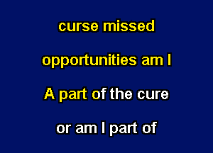 curse missed

opportunities am I

A part of the cure

or am I part of