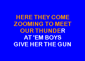 HERETHEY COME
ZOOMING TO MEET
OURTHUNDER
AT'EM BOYS
GIVE HER THEGUN

g