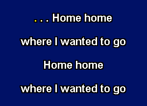 . . . Home home
where I wanted to go

Home home

where I wanted to go