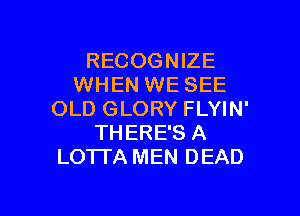 RECOGNIZE
WHEN WE SEE
OLD GLORY FLYIN'
THERE'S A
LOTTA MEN DEAD

g