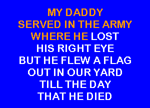 MY DADDY
SERVED IN THE ARMY
WHERE HE LOST
HIS RIGHT EYE
BUT HE FLEW A FLAG
OUT IN OURYARD
TILLTHE DAY
THAT HE DIED