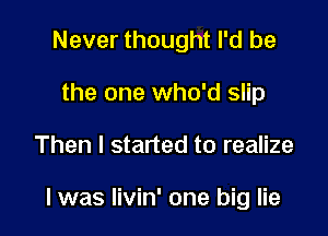 Never thought I'd be
the one who'd slip

Then I started to realize

I was livin' one big lie